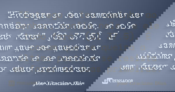 "Entrega o teu caminho ao Senhor; confia nele, e ele tudo fará" (Sl 37.5). É comum que se queira a última parte e se resista em fazer as duas primeira... Frase de José Graciano Dias.
