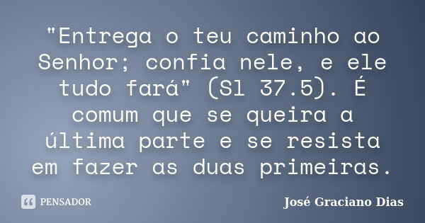 "Entrega o teu caminho ao Senhor; confia nele, e ele tudo fará" (Sl 37.5). É comum que se queira a última parte e se resista em fazer as duas primeira... Frase de José Graciano Dias.