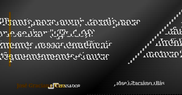 "Pronto para ouvir, tardio para falar e se irar" (Tg 1.19). Infelizmente, nossa tendência natural frequentemente é outra.... Frase de José Graciano Dias.