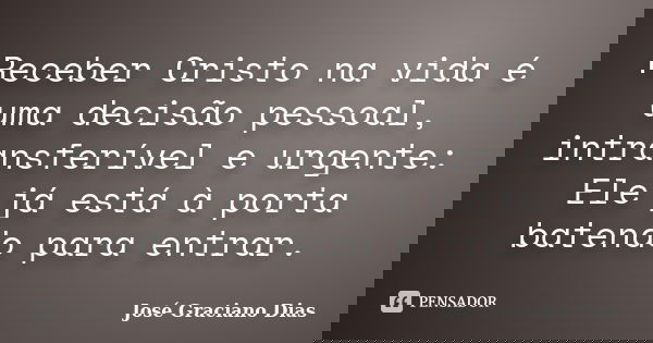 Receber Cristo na vida é uma decisão pessoal, intransferível e urgente: Ele já está à porta batendo para entrar.... Frase de José Graciano Dias.