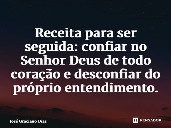 ⁠Receita para ser seguida: confiar no Senhor Deus de todo coração e desconfiar do próprio entendimento.... Frase de José Graciano Dias.