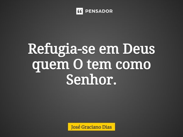 Refugia-se em Deus quem O tem como Senhor.... Frase de José Graciano Dias.