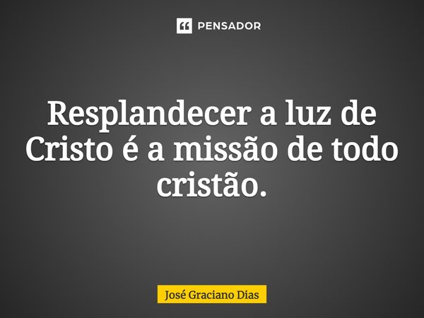 Resplandecer a luz de Cristo é a missão de todo cristão.... Frase de José Graciano Dias.