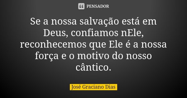 Se a nossa salvação está em Deus, confiamos nEle, reconhecemos que Ele é a nossa força e o motivo do nosso cântico.... Frase de José Graciano Dias.