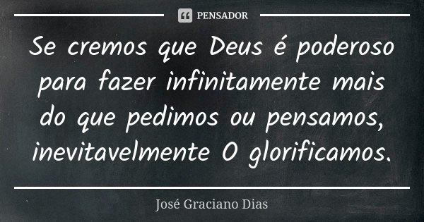 Se cremos que Deus é poderoso para fazer infinitamente mais do que pedimos ou pensamos, inevitavelmente O glorificamos.... Frase de José Graciano Dias.