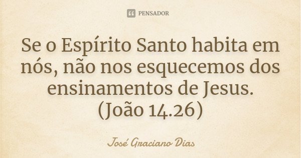 Se o Espírito Santo habita em nós, não nos esquecemos dos ensinamentos de Jesus. (João 14.26)... Frase de José Graciano Dias.