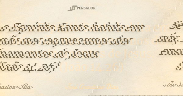 Se o Espírito Santo habita em nós, não nos esquecemos dos ensinamentos de Jesus. (João 14.26)... Frase de José Graciano Dias.