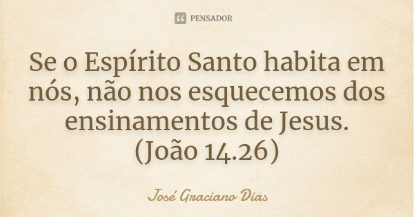 Se o Espírito Santo habita em nós, não nos esquecemos dos ensinamentos de Jesus. (João 14.26)... Frase de José Graciano Dias.