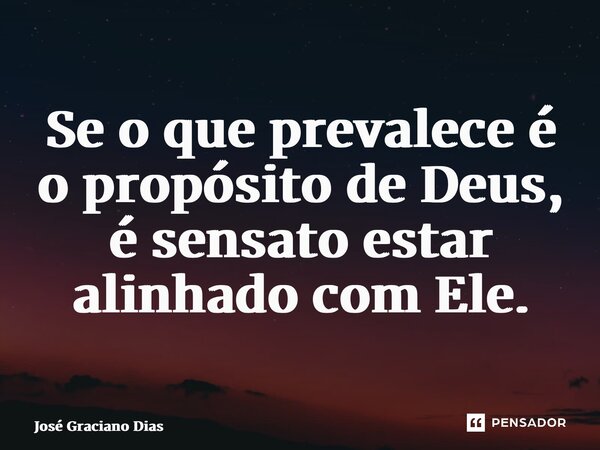 ⁠Se o que prevalece é o propósito de Deus, é sensato estar alinhado com Ele.... Frase de José Graciano Dias.