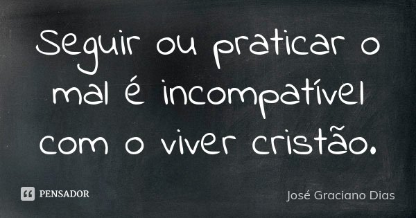 Seguir ou praticar o mal é incompatível com o viver cristão.... Frase de José Graciano Dias.