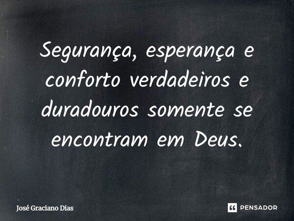 Segurança, esperança e conforto verdadeiros e duradouros somente se encontram em Deus.... Frase de José Graciano Dias.
