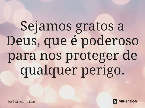 Sejamos gratos a Deus, que é poderoso para nos proteger de qualquer perigo.... Frase de José Graciano Dias.