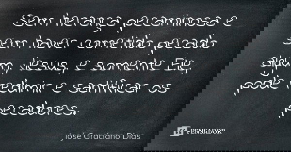 Sem herança pecaminosa e sem haver cometido pecado algum, Jesus, e somente Ele, pode redimir e santificar os pecadores.... Frase de José Graciano Dias.