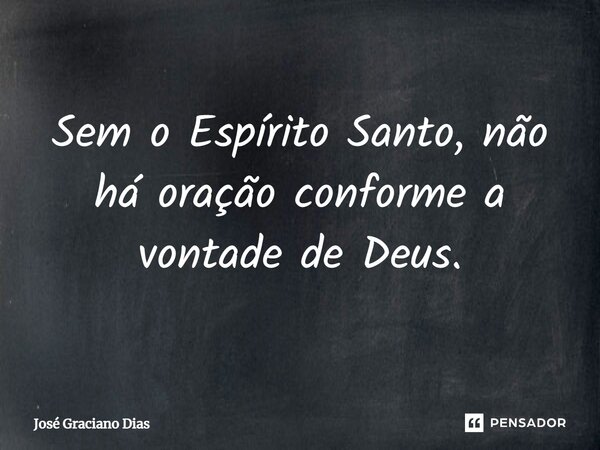 Sem o Espírito Santo, não há oração conforme a vontade de Deus.... Frase de José Graciano Dias.