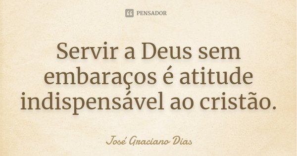 Servir a Deus sem embaraços é atitude indispensável ao cristão.... Frase de José Graciano Dias.