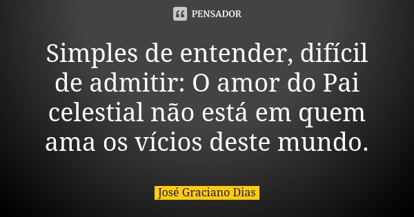 Simples de entender, difícil de admitir: O amor do Pai celestial não está em quem ama os vícios deste mundo.... Frase de José Graciano Dias.