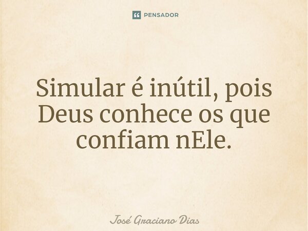 Simular é inútil, pois Deus conhece os que confiam nEle.... Frase de José Graciano Dias.