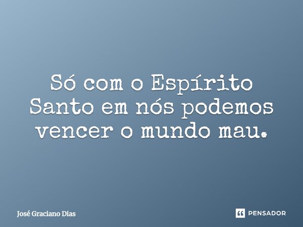 Só com o Espírito Santo em nós podemos vencer o mundo mau.... Frase de José Graciano Dias.