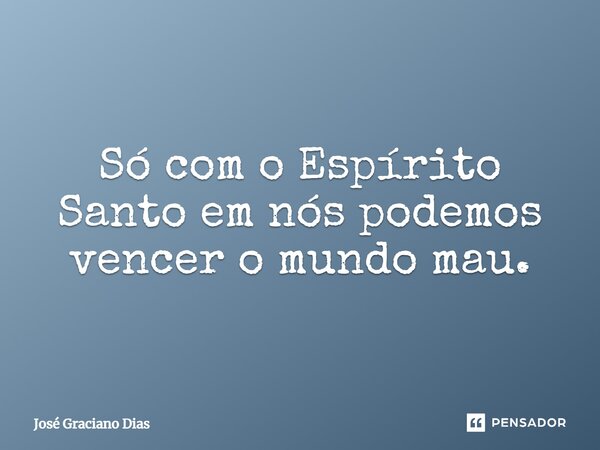 Só com o Espírito Santo em nós podemos vencer o mundo mau.... Frase de José Graciano Dias.