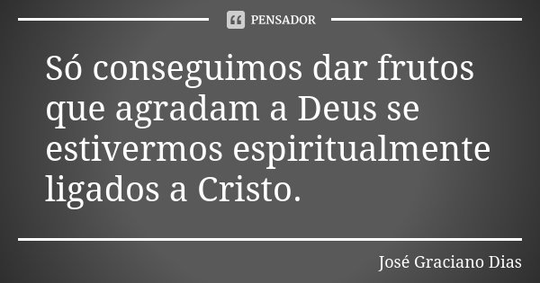Só conseguimos dar frutos que agradam a Deus se estivermos espiritualmente ligados a Cristo.... Frase de José Graciano Dias.
