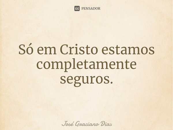 ⁠Só em Cristo estamos completamente seguros.... Frase de José Graciano Dias.