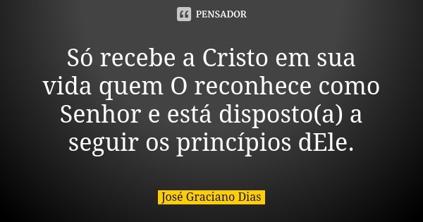 Só recebe a Cristo em sua vida quem O reconhece como Senhor e está disposto(a) a seguir os princípios dEle.... Frase de José Graciano Dias.