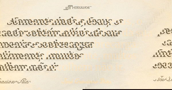 Somente indo a Jesus, o pecador obtém alívio da sua canseira e sobrecarga. Infelizmente, muitos escolhem não ir.... Frase de José Graciano Dias.