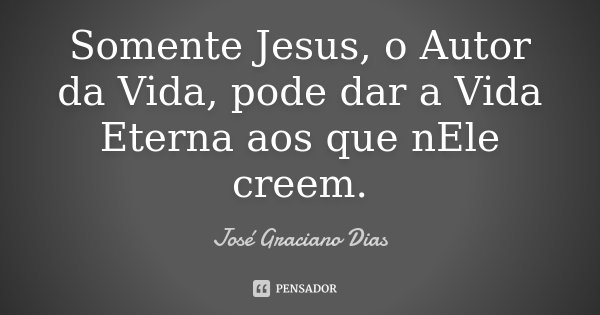 Somente Jesus, o Autor da Vida, pode dar a Vida Eterna aos que nEle creem.... Frase de José Graciano Dias.