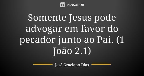 Somente Jesus pode advogar em favor do pecador junto ao Pai. (1 João 2.1)... Frase de José Graciano Dias.