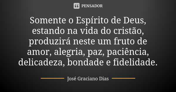 Somente o Espírito de Deus, estando na vida do cristão, produzirá neste um fruto de amor, alegria, paz, paciência, delicadeza, bondade e fidelidade.... Frase de José Graciano Dias.