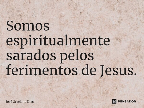 Somos espiritualmente sarados pelos ferimentos de Jesus.... Frase de José Graciano Dias.