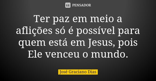 Ter paz em meio a aflições só é possível para quem está em Jesus, pois Ele venceu o mundo.... Frase de José Graciano Dias.