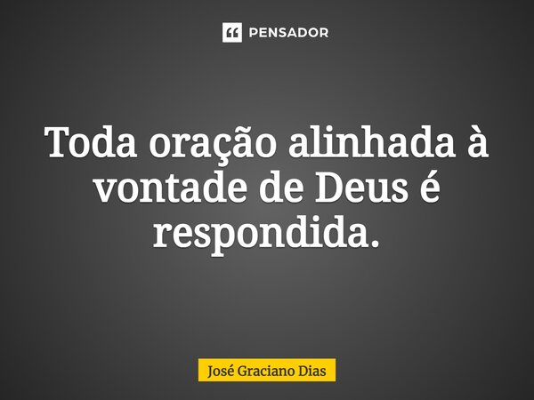 Toda oração alinhada à vontade de Deus é respondida.... Frase de José Graciano Dias.