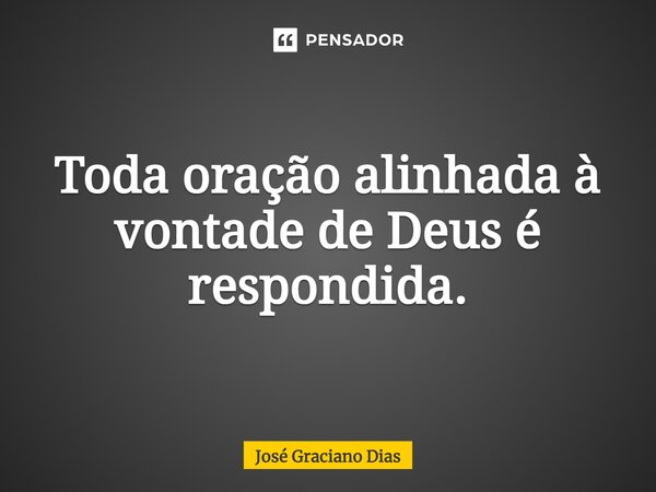 Toda oração alinhada à vontade de Deus é respondida.... Frase de José Graciano Dias.