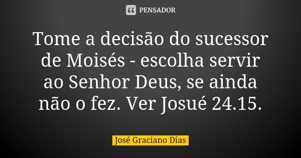 Tome a decisão do sucessor de Moisés - escolha servir ao Senhor Deus, se ainda não o fez. Ver Josué 24.15.... Frase de José Graciano Dias.