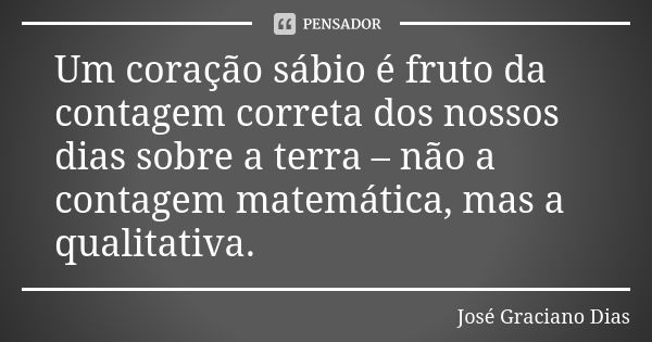 Um coração sábio é fruto da contagem correta dos nossos dias sobre a terra – não a contagem matemática, mas a qualitativa.... Frase de José Graciano Dias.