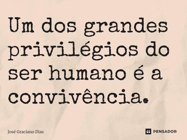 Um dos grandes privilégios do ser humano é a convivência.... Frase de José Graciano Dias.