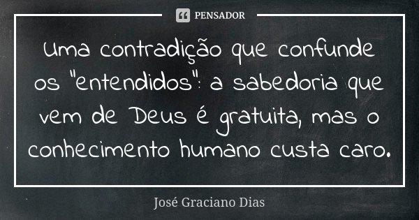 Uma contradição que confunde os "entendidos": a sabedoria que vem de Deus é gratuita, mas o conhecimento humano custa caro.... Frase de José Graciano Dias.
