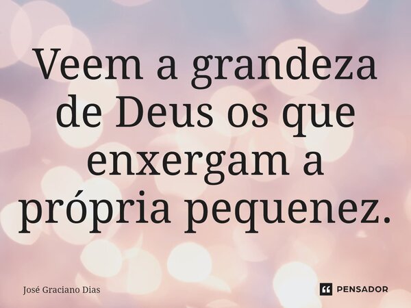 Veem a grandeza de Deus os que enxergam a própria pequenez.... Frase de José Graciano Dias.