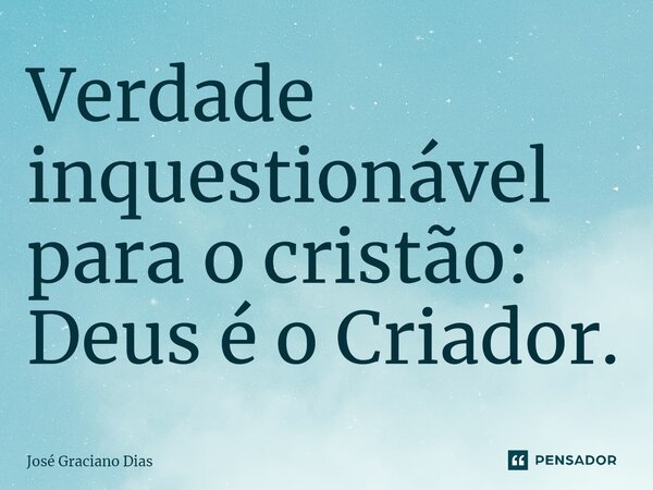 Verdade inquestionável para o cristão: Deus é o Criador.... Frase de José Graciano Dias.