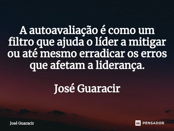 ⁠A autoavaliação é como um filtro que ajuda o líder a mitigar ou até mesmo erradicar os erros que afetam a liderança. José Guaracir... Frase de José Guaracir.