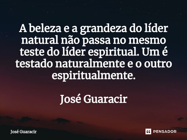⁠A beleza e a grandeza do líder natural não passa no mesmo teste do líder espiritual. Um é testado naturalmente e o outro espiritualmente. José Guaracir... Frase de José Guaracir.
