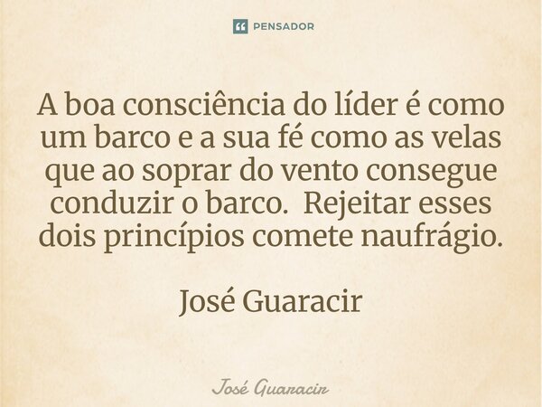 ⁠A boa consciência do líder é como um barco e a sua fé como as velas que ao soprar do vento consegue conduzir o barco. Rejeitar esses dois princípios comete nau... Frase de José Guaracir.