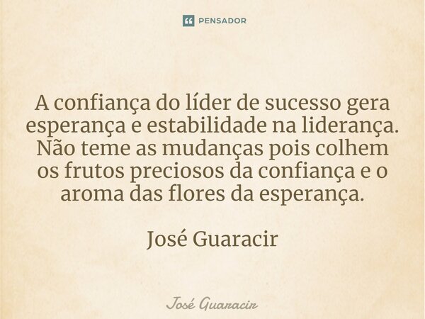 ⁠A confiança do líder de sucesso gera esperança e estabilidade na liderança. Não teme as mudanças pois colhem os frutos preciosos da confiança e o aroma das flo... Frase de José Guaracir.
