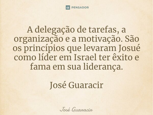 ⁠A delegação de tarefas, a organização e a motivação. São os princípios que levaram Josué como líder em Israel ter êxito e fama em sua liderança. José Guaracir... Frase de José Guaracir.
