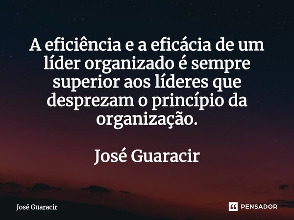 ⁠A eficiência e a eficácia de um líder organizado é sempre superior aos líderes que desprezam o princípio da organização. José Guaracir... Frase de José Guaracir.