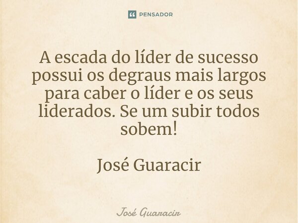 ⁠A escada do líder de sucesso possui os degraus mais largos para caber o líder e os seus liderados. Se um subir todos sobem! José Guaracir... Frase de José Guaracir.