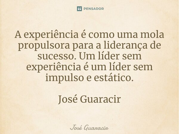 ⁠A experiência é como uma mola propulsora para a liderança de sucesso. Um líder sem experiência é um líder sem impulso e estático. José Guaracir... Frase de José Guaracir.
