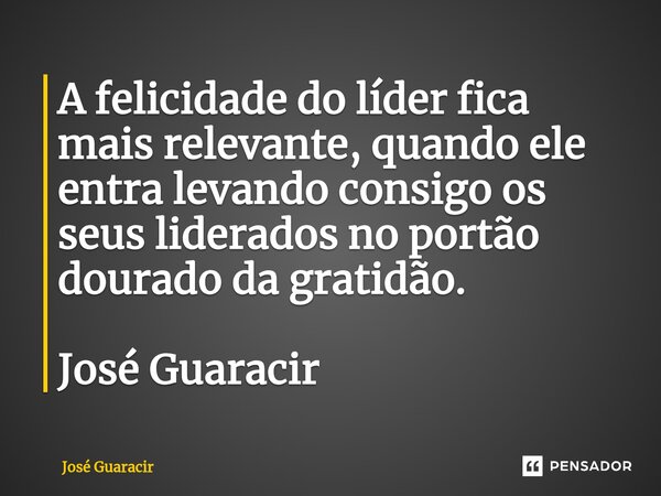 ⁠A felicidade do líder fica mais relevante, quando ele entra levando consigo os seus liderados no portão dourado da gratidão. José Guaracir... Frase de José Guaracir.