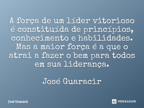 ⁠A força de um líder vitorioso é constituída de princípios, conhecimento e habilidades. Mas a maior força é a que o atrai a fazer o bem para todos em sua lidera... Frase de José Guaracir.